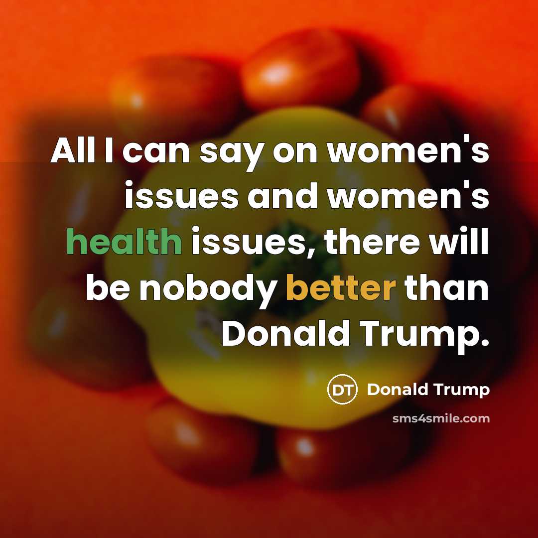 “All I can say on women's issues and women's health issues, there will be nobody better than Donald Trump.” quote by Donald Trump