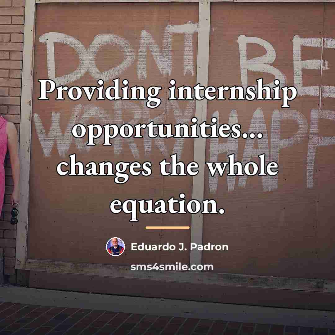 “Providing internship opportunities… changes the whole equation.…” quote by Eduardo J. Padron