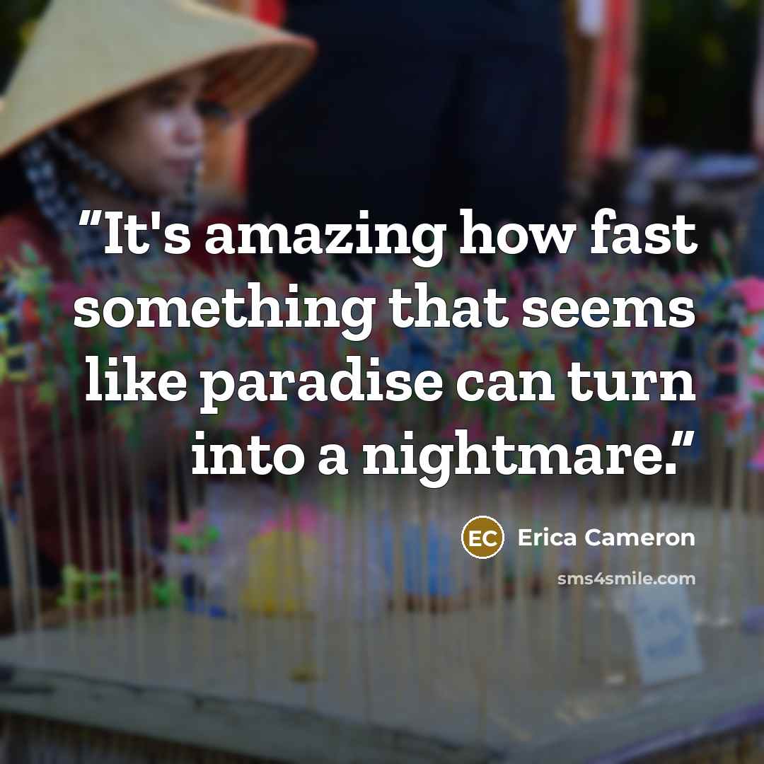 “It's amazing how fast something that seems like paradise can turn into a nightmare.” quote by Erica Cameron