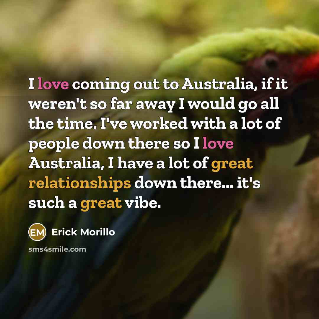 “I love coming out to Australia, if it weren't so far away I would go all the time. I've worked with a lot of people down there so I love Australia, I have a lot of great relationships down there... it's such a great vibe.” quote by Erick Morillo