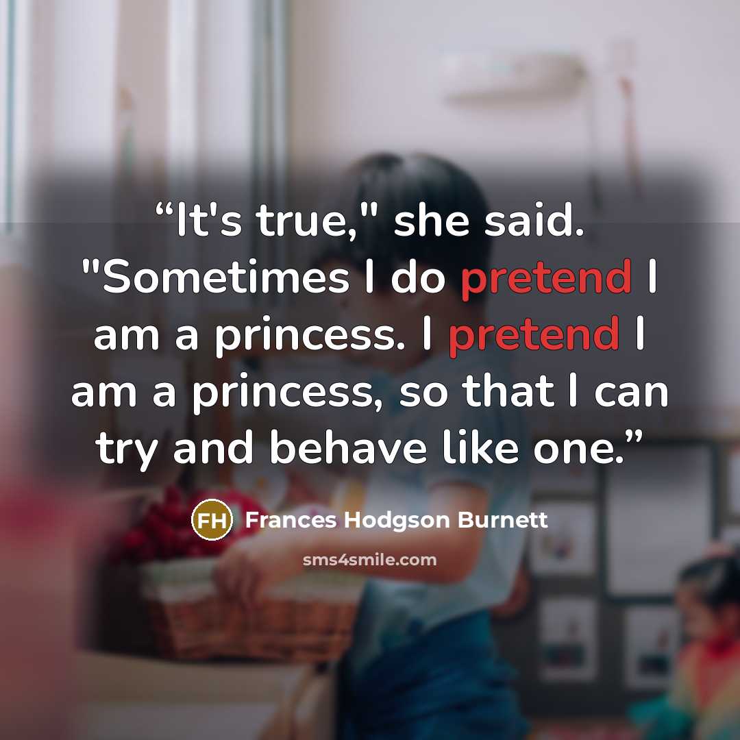 “It's true," she said. "Sometimes I do pretend I am a princess. I pretend I am a princess, so that I can try and behave like one.” quote by Frances Hodgson Burnett