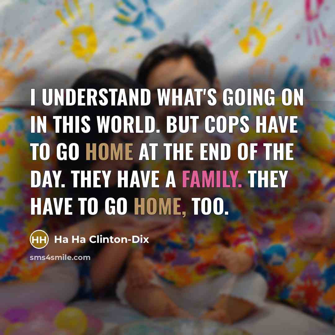 “I understand what's going on in this world. But cops have to go home at the end of the day. They have a family. They have to go home, too.” quote by Ha Ha Clinton-Dix