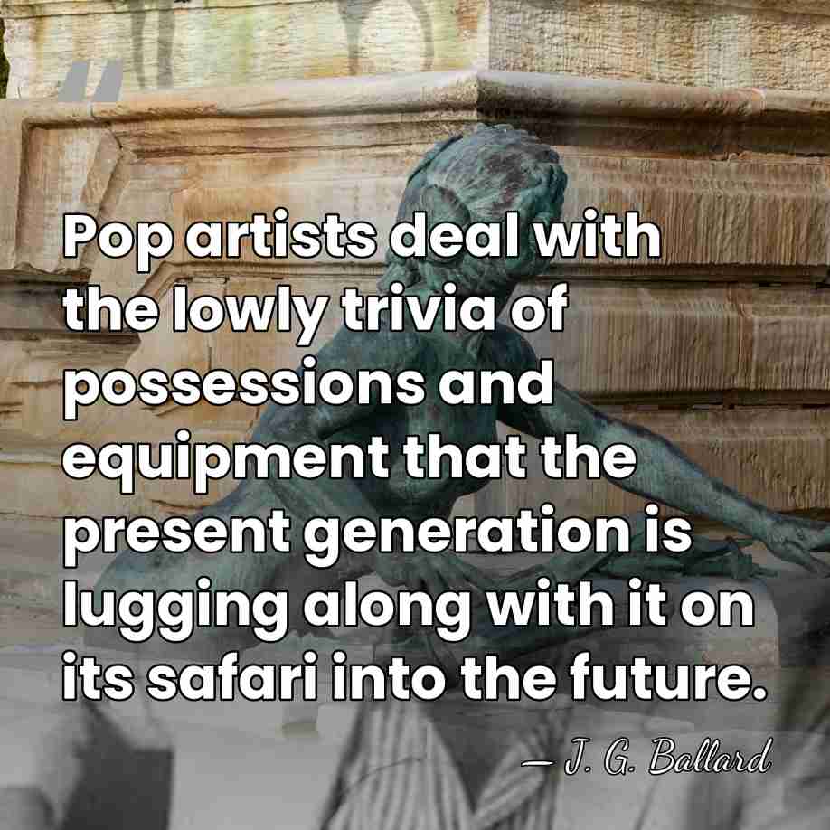 Pop artists deal with the lowly trivia of possessions and equipment that&hellip; - J. G. Ballard