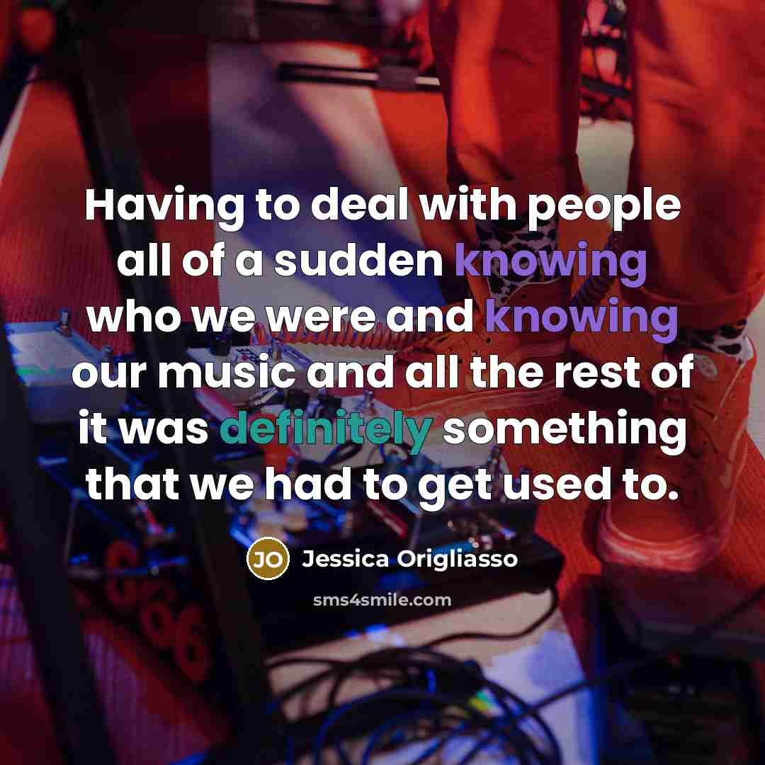 “Having to deal with people all of a sudden knowing who we were and knowing our music and all the rest of it was definitely something that we had to get used to.” quote by Jessica Origliasso