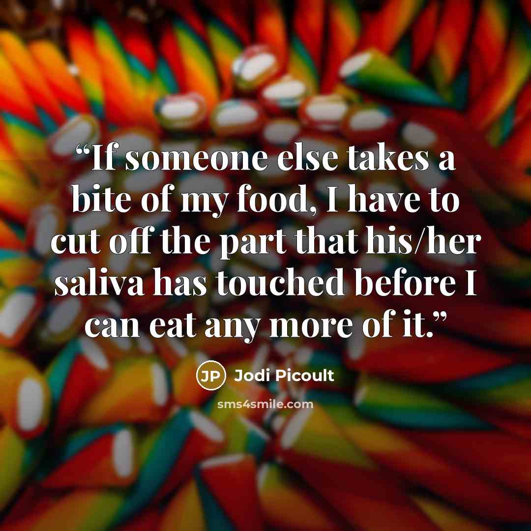 “If someone else takes a bite of my food, I have to cut off the part that his/her saliva has touched before I can eat any more of it.” quote by Jodi Picoult