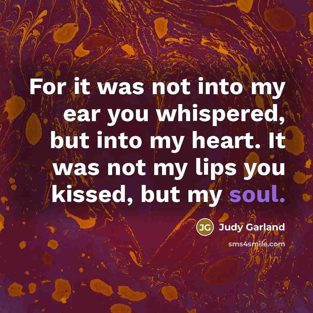 “For it was not into my ear you whispered, but…” quote by Judy Garland