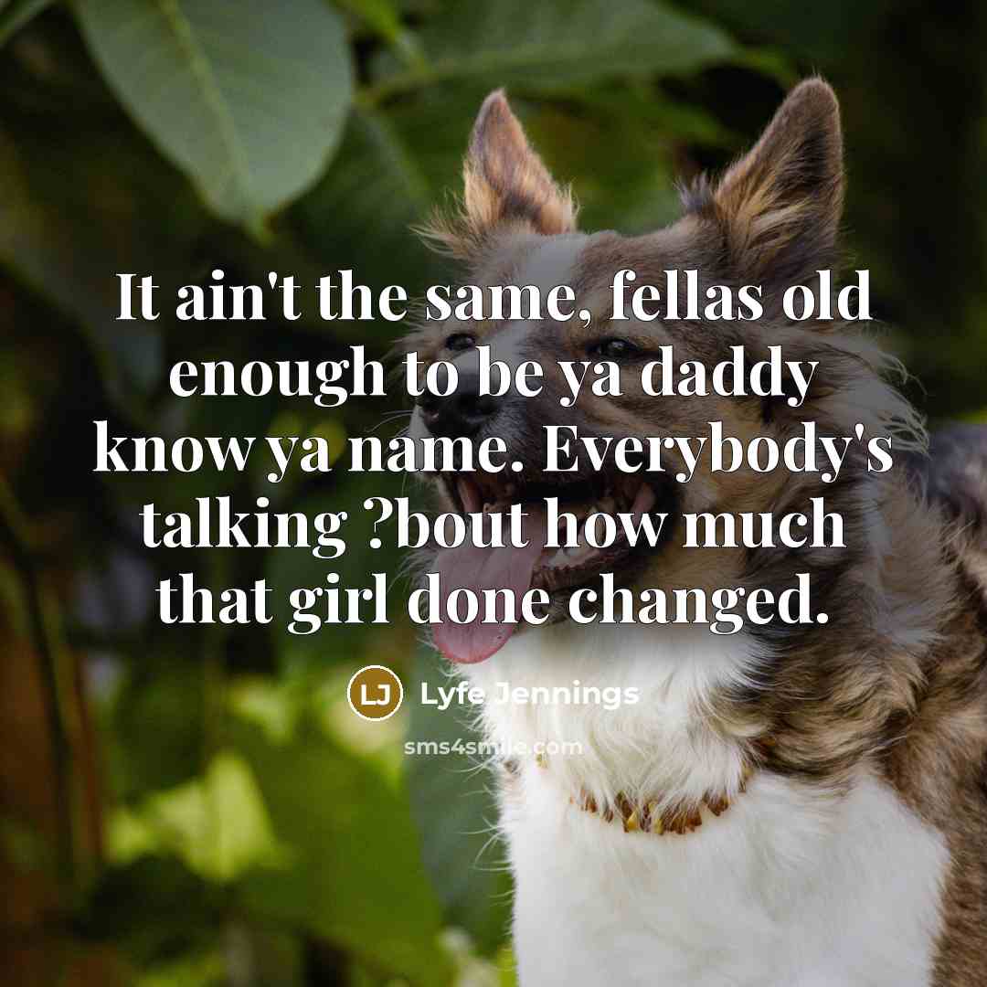 “It ain't the same, fellas old enough to be ya daddy know ya name. Everybody's talking ?bout how much that girl done changed.” quote by Lyfe Jennings