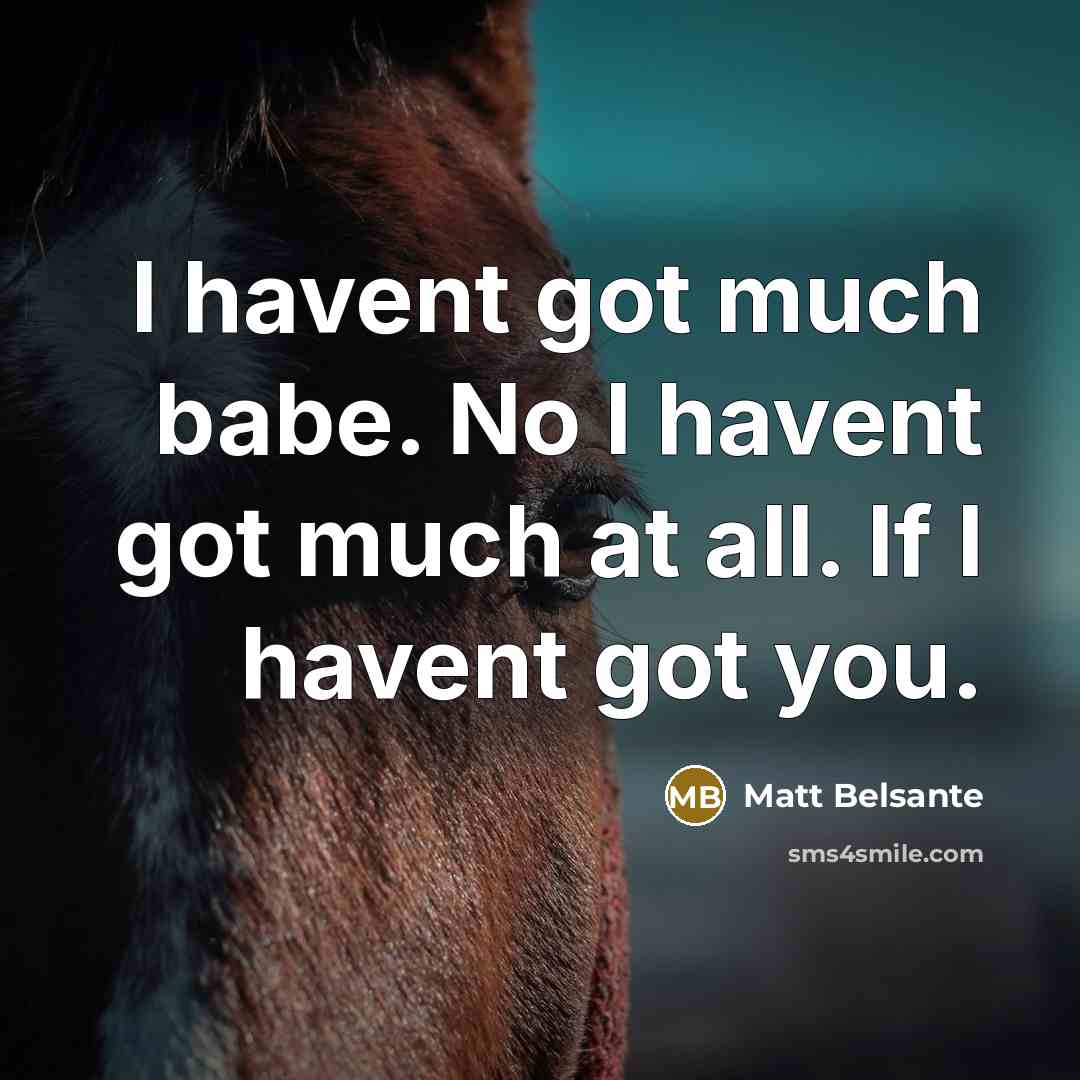 “I havent got much babe. No I havent got much…” quote by Matt Belsante