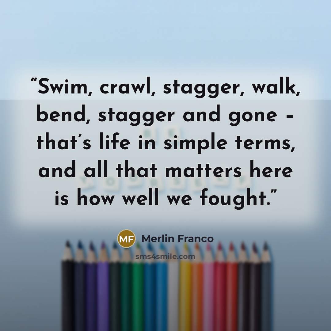 “Swim, crawl, stagger, walk, bend, stagger and gone – that’s life in simple terms, and all that matters here is how well we fought.” quote by Merlin Franco