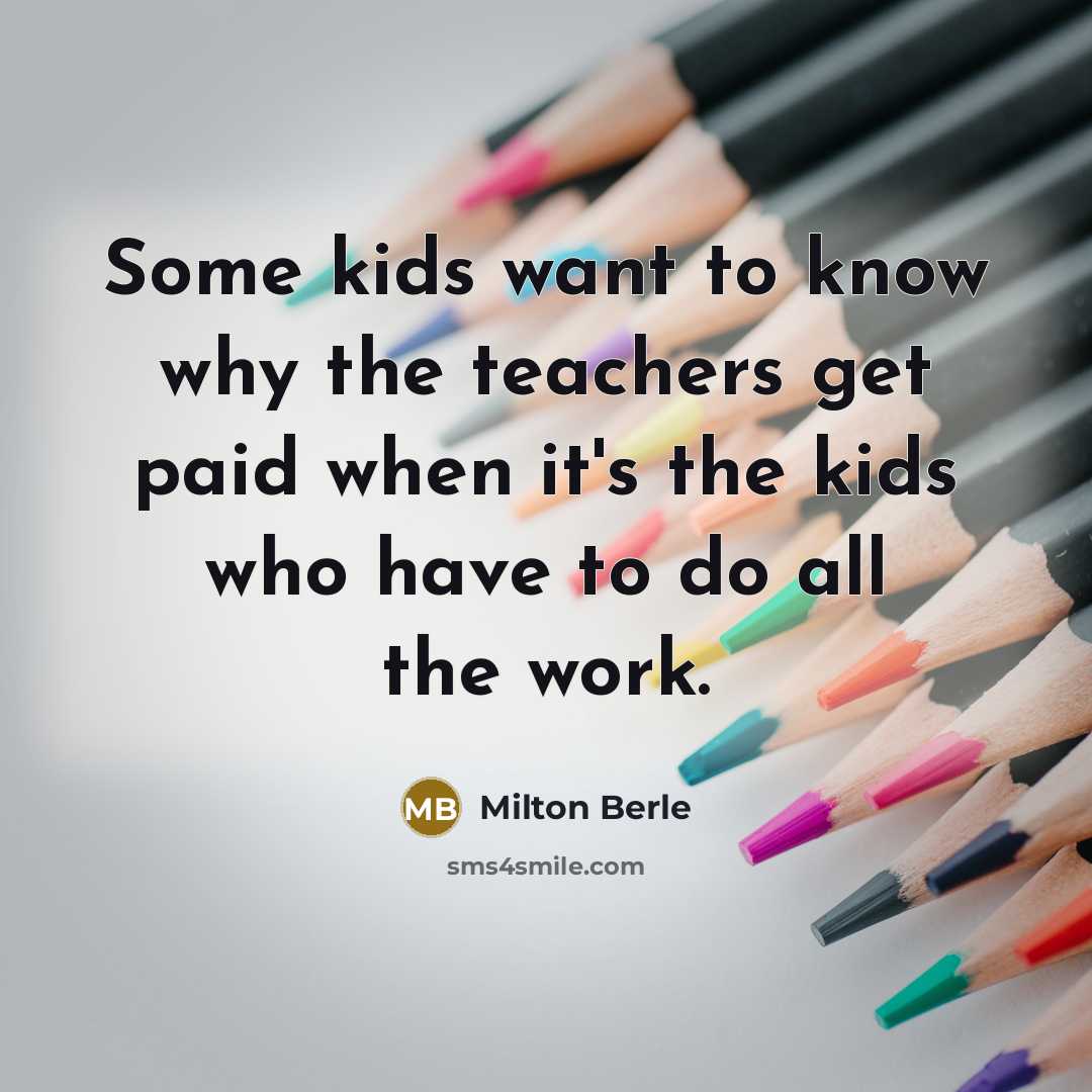“Some kids want to know why the teachers get paid…” quote by Milton Berle