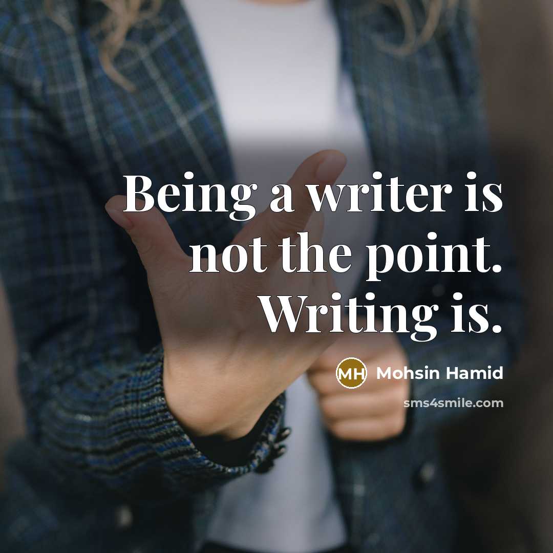 “Being a writer is not the point. Writing is.…” quote by Mohsin Hamid