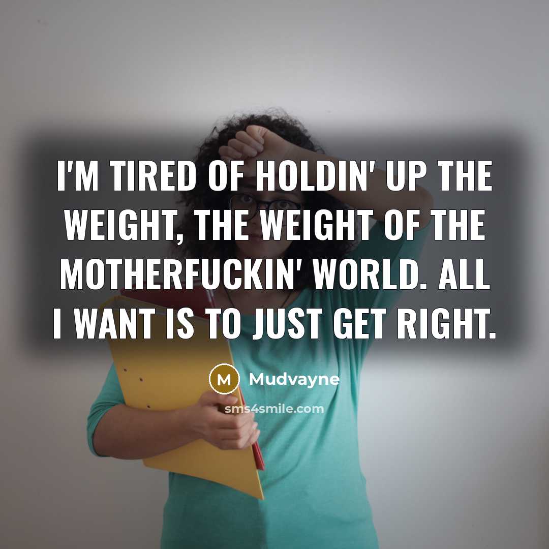 “I'm tired of holdin' up the weight, the weight of the motherfuckin' world. All I want is to just get right.” quote by Mudvayne