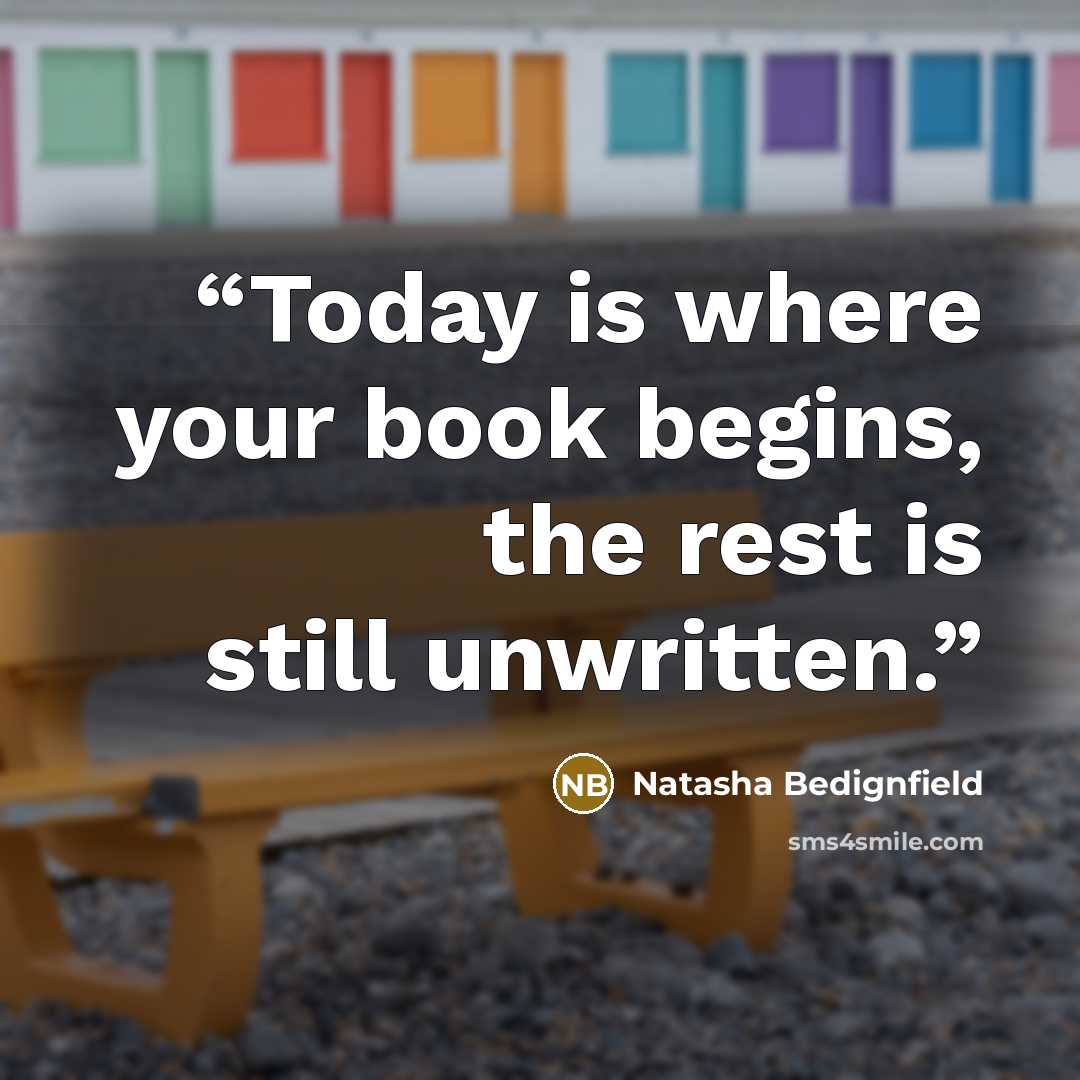 “Today is where your book begins, the rest is still unwritten.” quote by Natasha Bedignfield