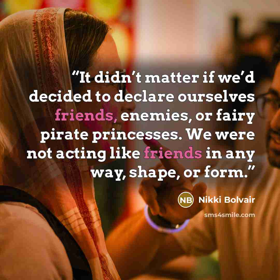 “It didn’t matter if we’d decided to declare ourselves friends, enemies, or fairy pirate princesses. We were not acting like friends in any way, shape, or form.” quote by Nikki Bolvair