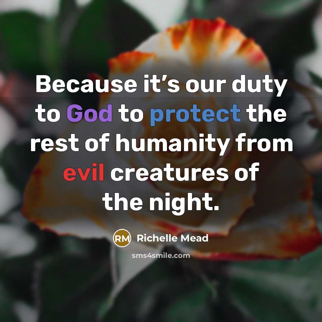 “Because it’s our duty to God to protect the rest…” quote by Richelle Mead