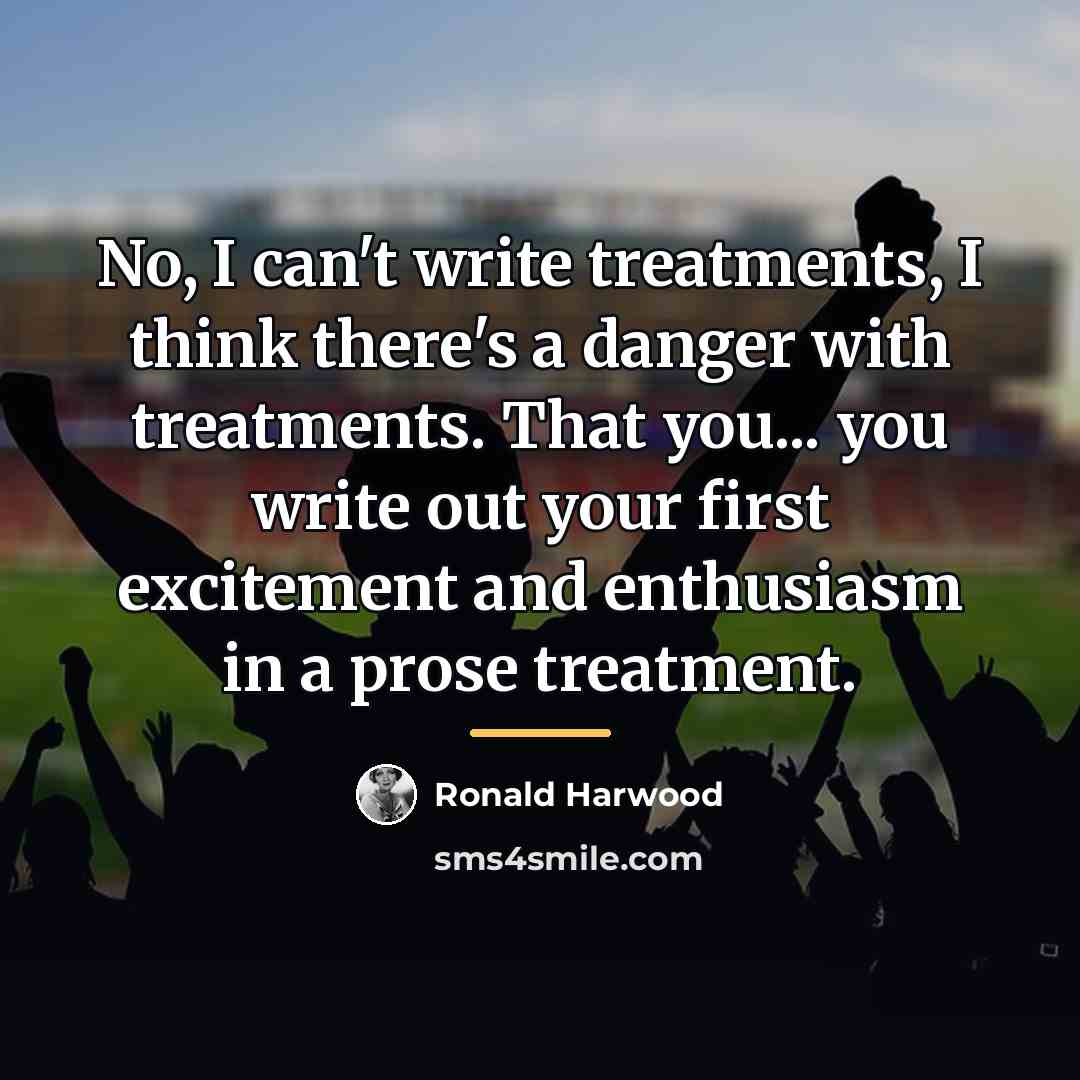 “No, I can't write treatments, I think there's a danger…” quote by Ronald Harwood