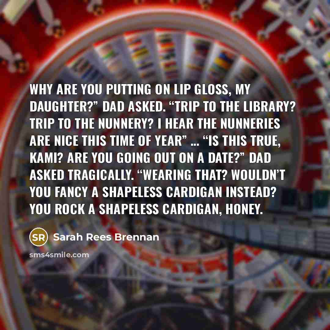 “Why are you putting on lip gloss, my daughter?” Dad…” quote by Sarah Rees Brennan