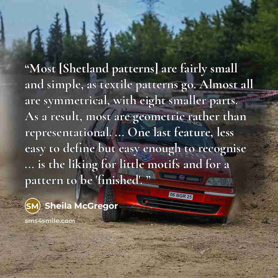 “Most [Shetland patterns] are fairly small and simple, as textile patterns go. Almost all are symmetrical, with eight smaller parts. As a result, most are geometric rather than representational. ... One last feature, less easy to define but easy enough to recognise ... is the liking for little…” quote by Sheila McGregor