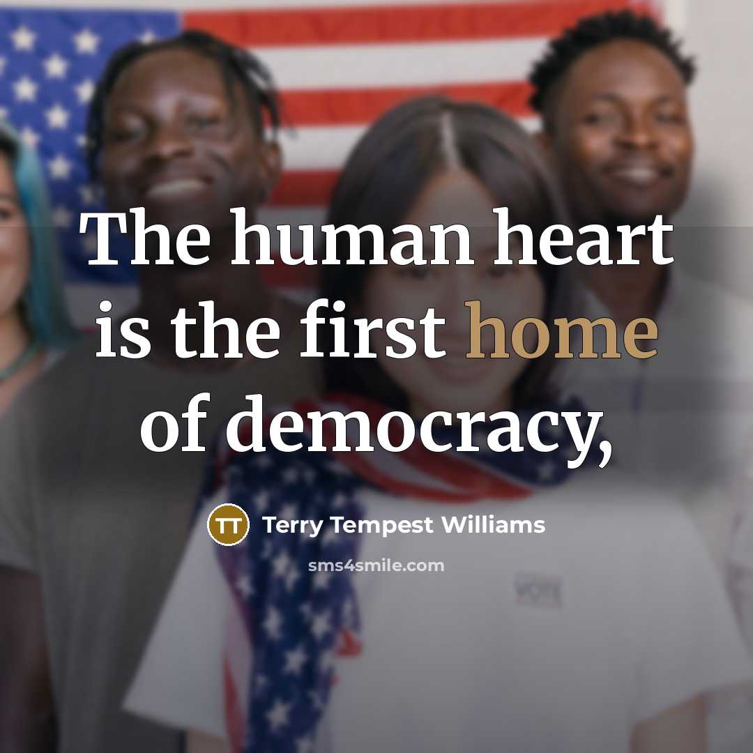“The human heart is the first home of democracy,…” quote by Terry Tempest Williams