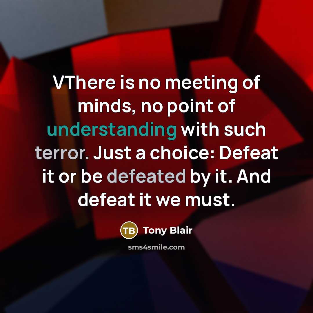 “VThere is no meeting of minds, no point of understanding with such terror. Just a choice: Defeat it or be defeated by it. And defeat it we must.” quote by Tony Blair