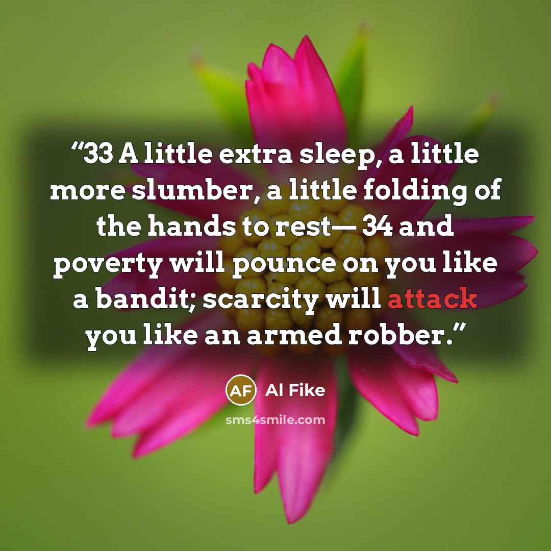 “33 A little extra sleep, a little more slumber, a little folding of the hands to rest— 34 and poverty will pounce on you like a bandit; scarcity will attack you like an armed robber.” quote by Al Fike
