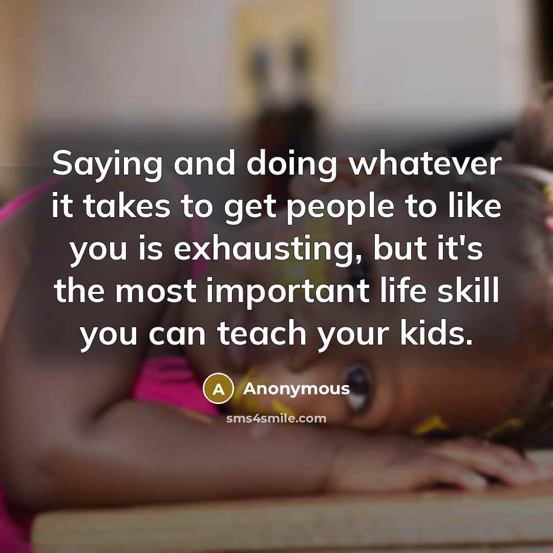 “Saying and doing whatever it takes to get people to like you is exhausting, but it's the most important life skill you can teach your kids.” quote by Anonymous