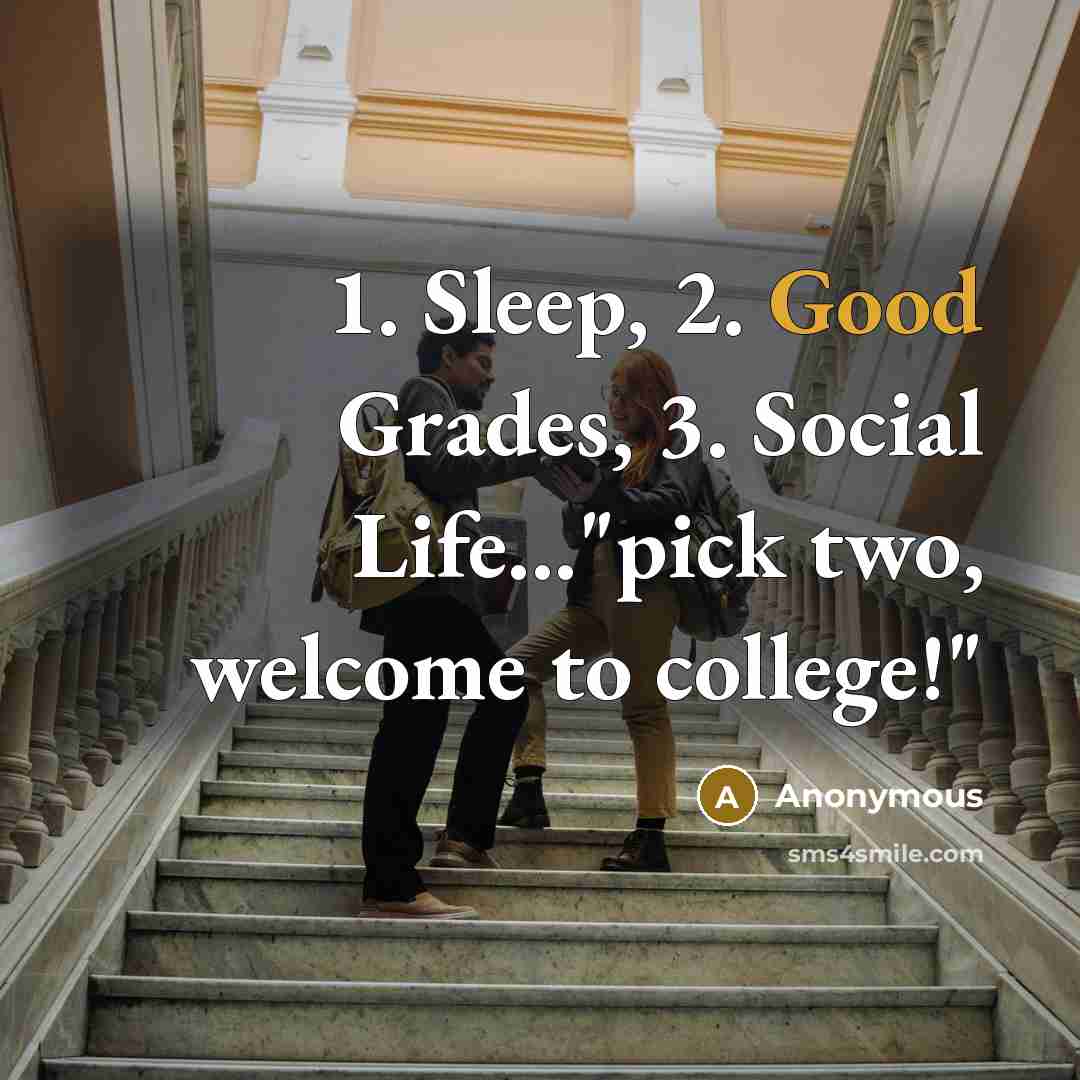 “1. Sleep, 2. Good Grades, 3. Social Life..."pick two, welcome to college!"” quote by Anonymous