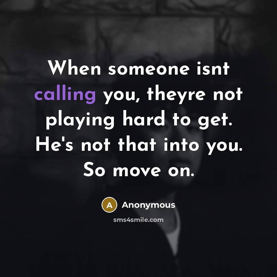 “When someone isnt calling you, theyre not playing hard to get. He's not that into you. So move on.” quote by Anonymous