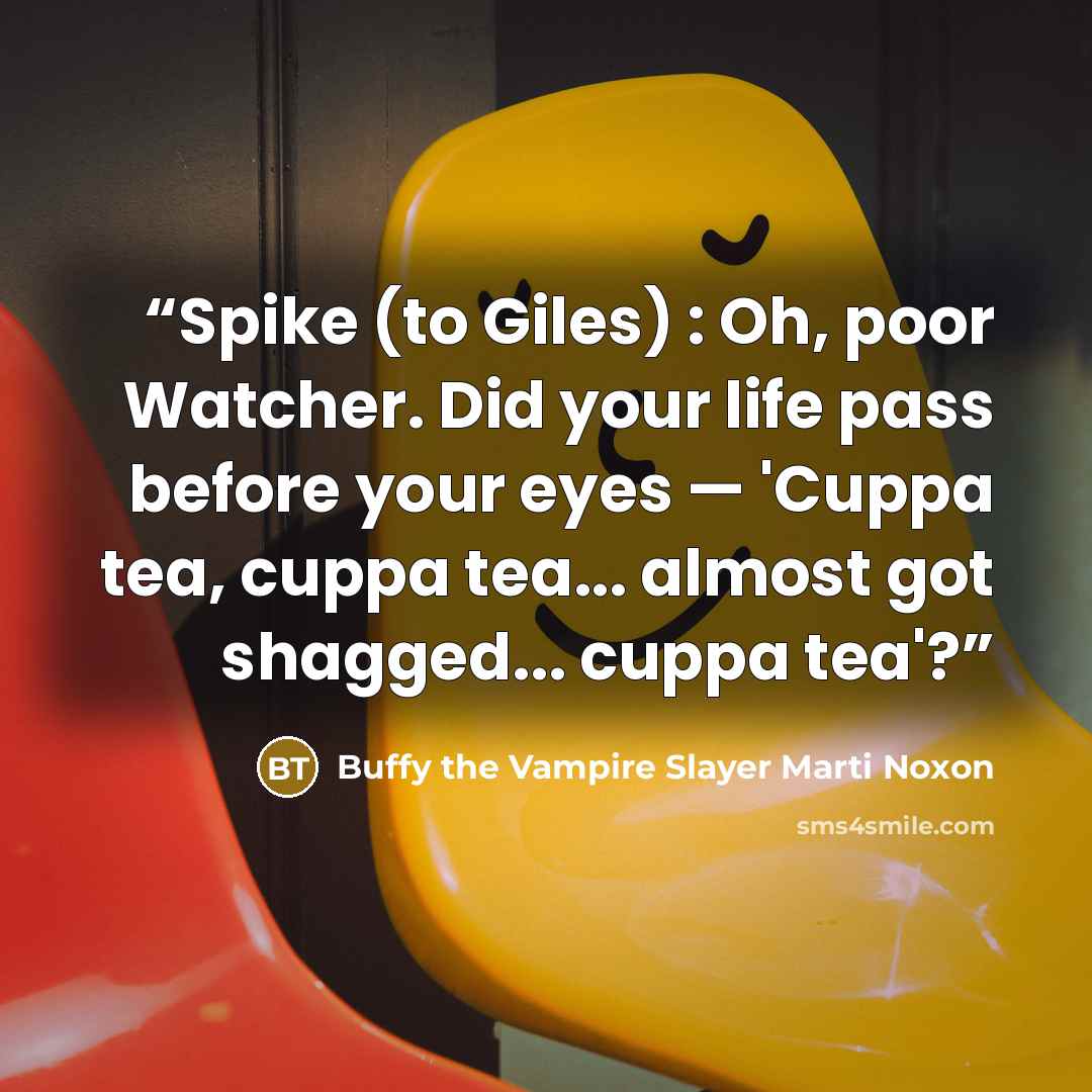“Spike (to Giles) : Oh, poor Watcher. Did your life pass before your eyes — 'Cuppa tea, cuppa tea... almost got shagged... cuppa tea'?” quote by Buffy the Vampire Slayer Marti Noxon