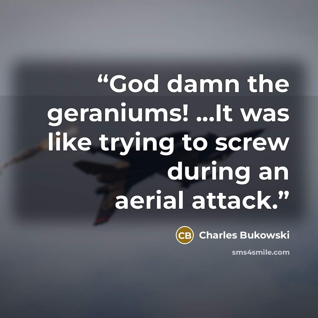“God damn the geraniums! ...It was like trying to screw during an aerial attack.” quote by Charles Bukowski