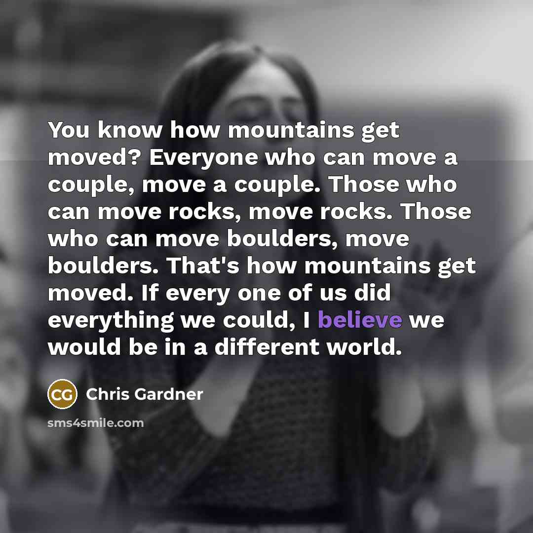 “You know how mountains get moved? Everyone who can move…” quote by Chris Gardner
