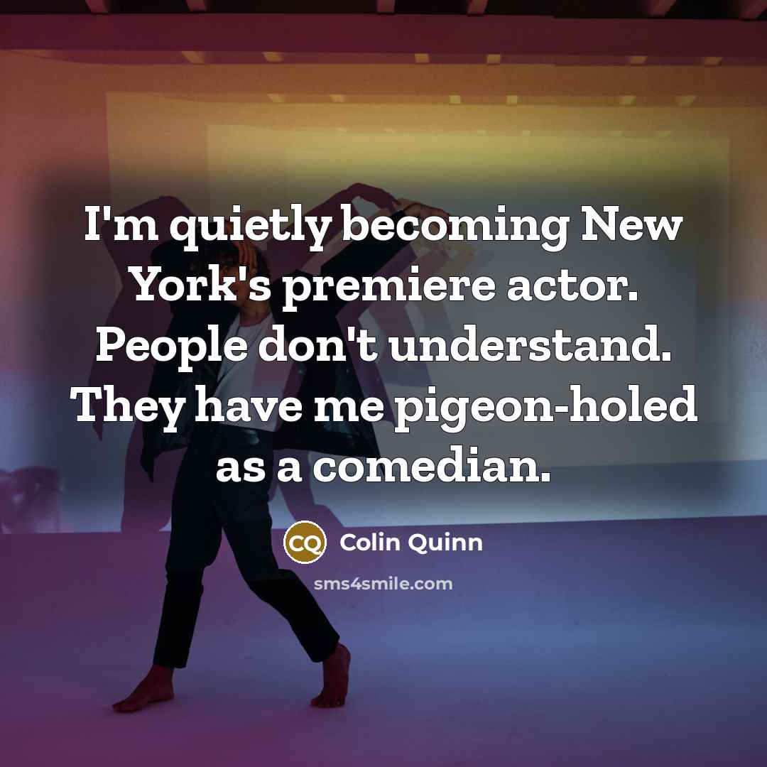 “I'm quietly becoming New York's premiere actor. People don't understand. They have me pigeon-holed as a comedian.” quote by Colin Quinn