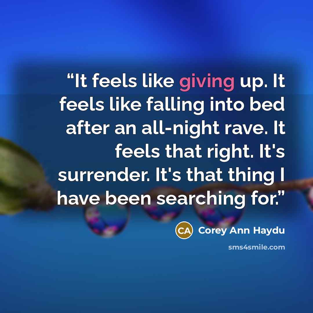 “It feels like giving up. It feels like falling into bed after an all-night rave. It feels that right. It's surrender. It's that thing I have been searching for.” quote by Corey Ann Haydu