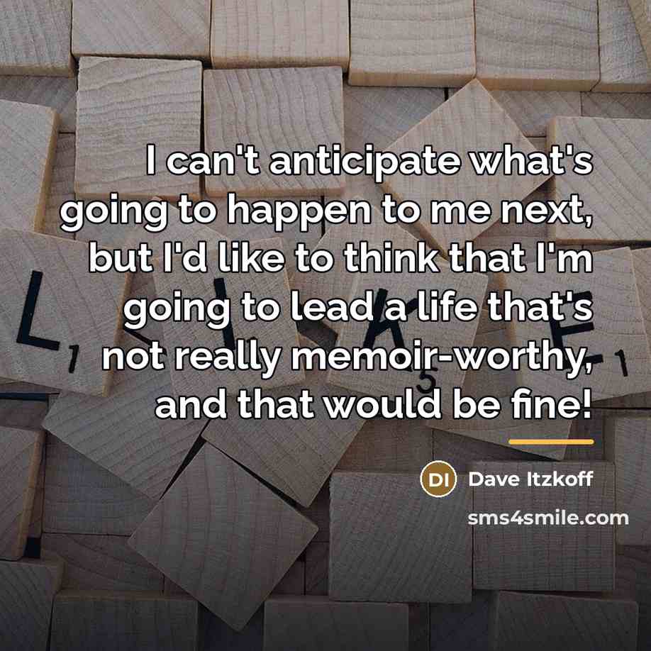 “I can't anticipate what's going to happen to me next,…” quote by Dave Itzkoff