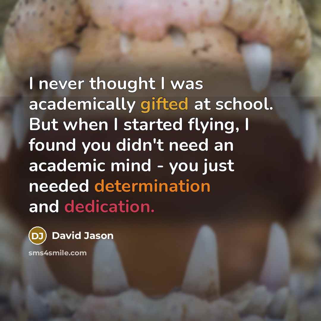 “I never thought I was academically gifted at school. But when I started flying, I found you didn't need an academic mind - you just needed determination and dedication.” quote by David Jason