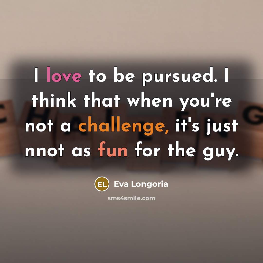 “I love to be pursued. I think that when you're not a challenge, it's just nnot as fun for the guy.” quote by Eva Longoria
