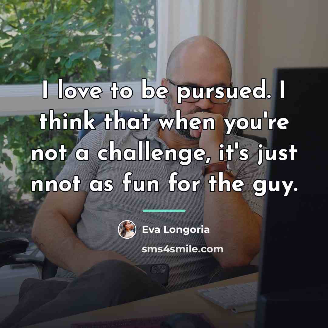 “I love to be pursued. I think that when you're…” quote by Eva Longoria