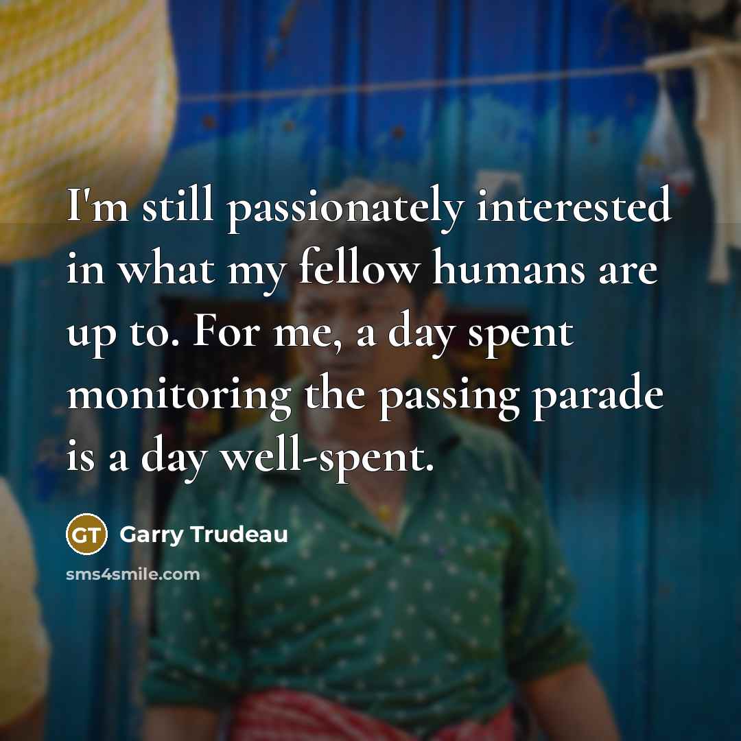 “I'm still passionately interested in what my fellow humans are…” quote by Garry Trudeau