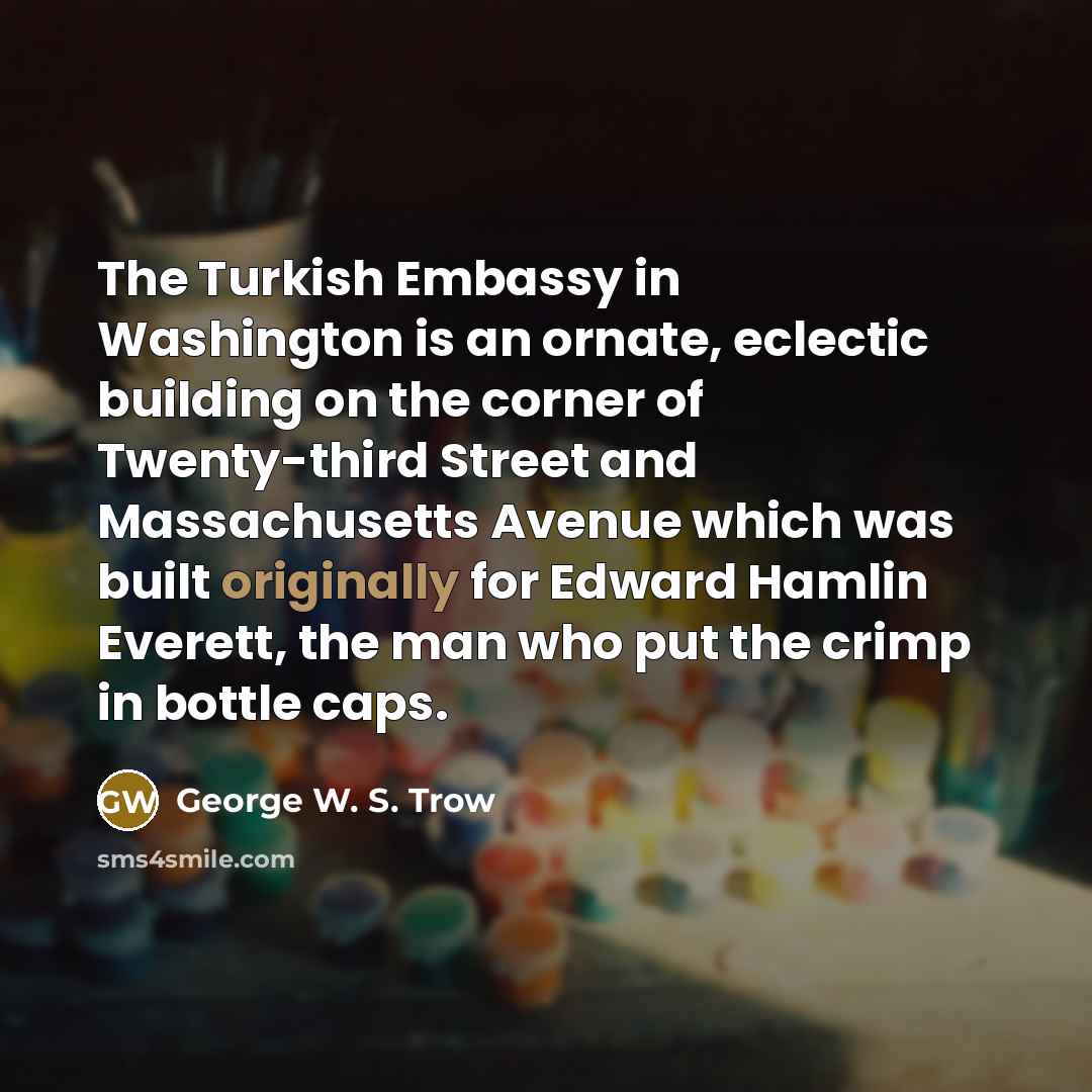 “The Turkish Embassy in Washington is an ornate, eclectic building…” quote by George W. S. Trow