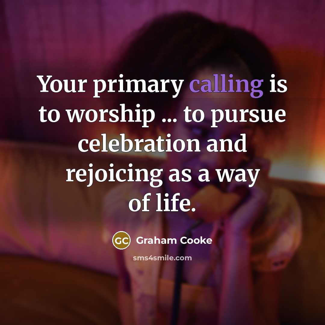 “Your primary calling is to worship ... to pursue celebration…” quote by Graham Cooke
