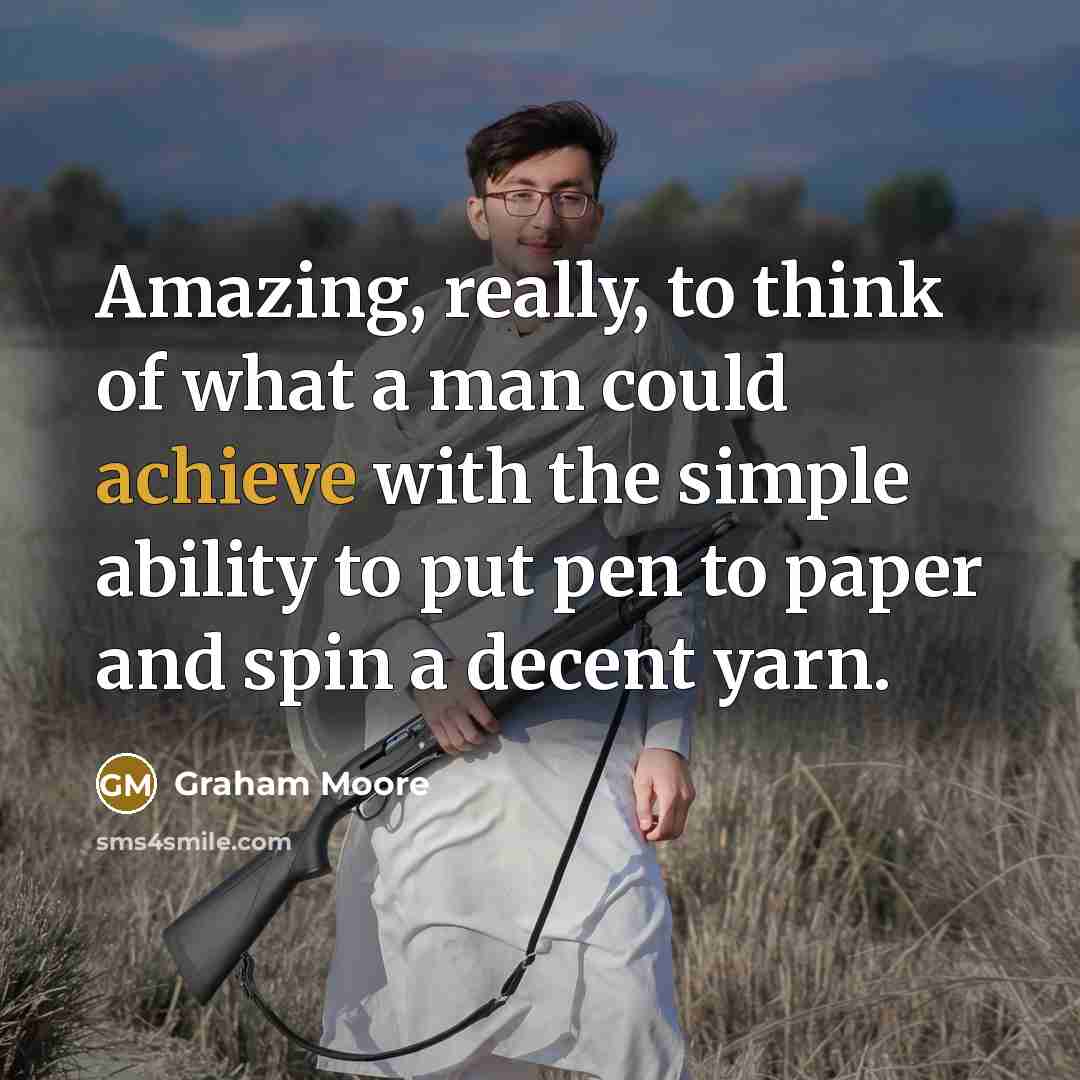 “Amazing, really, to think of what a man could achieve…” quote by Graham Moore