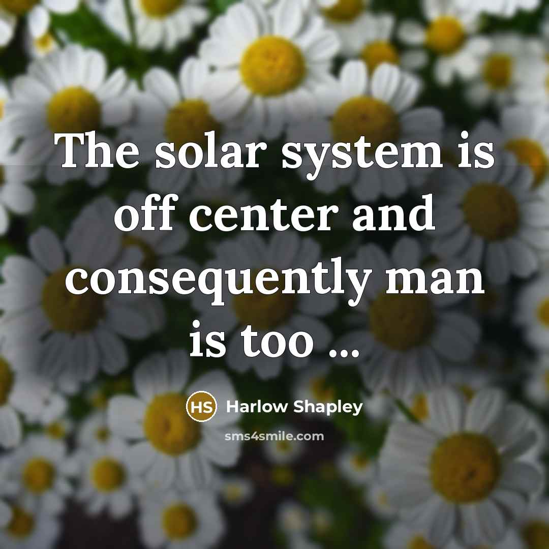 “The solar system is off center and consequently man is too ...” quote by Harlow Shapley