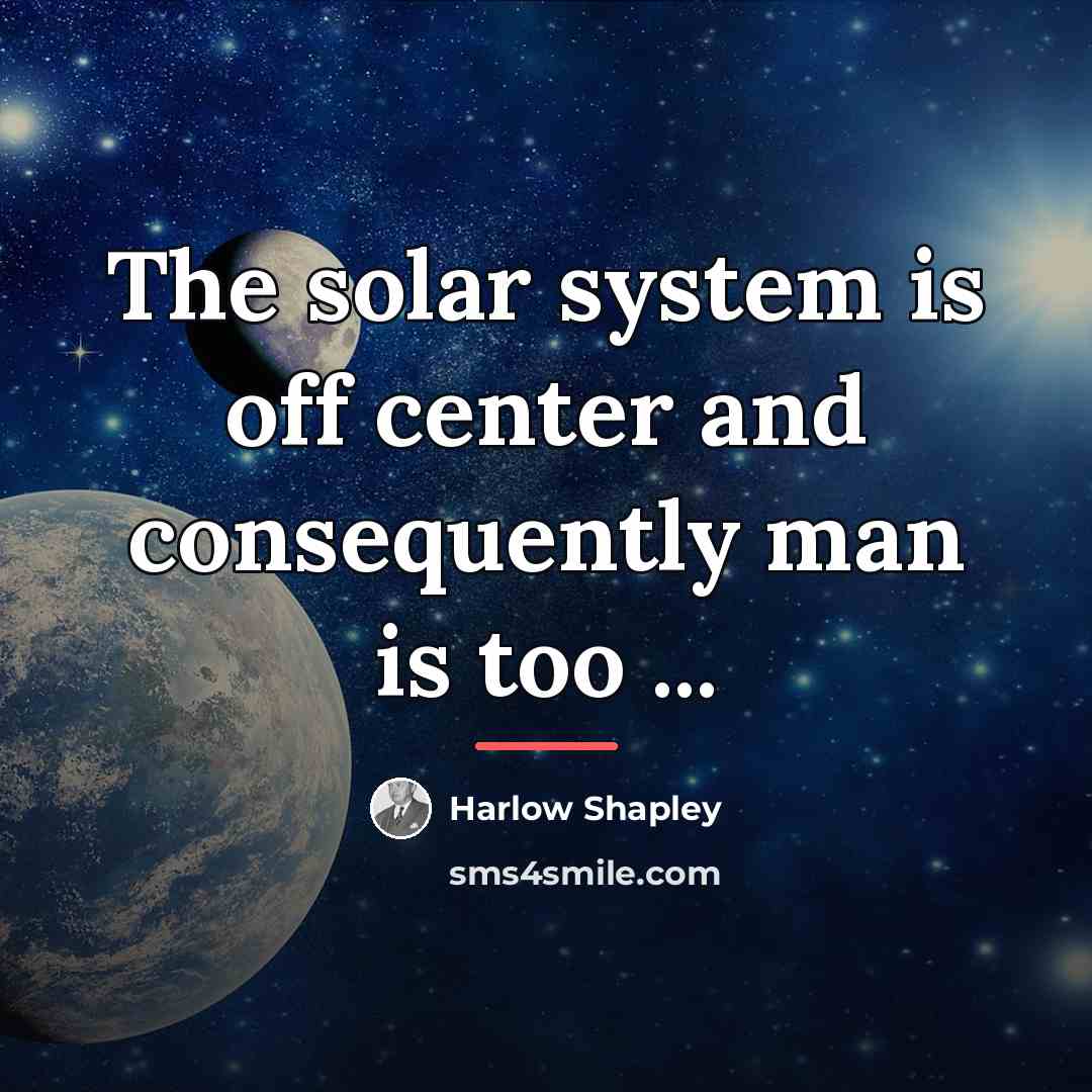 “The solar system is off center and consequently man is…” quote by Harlow Shapley