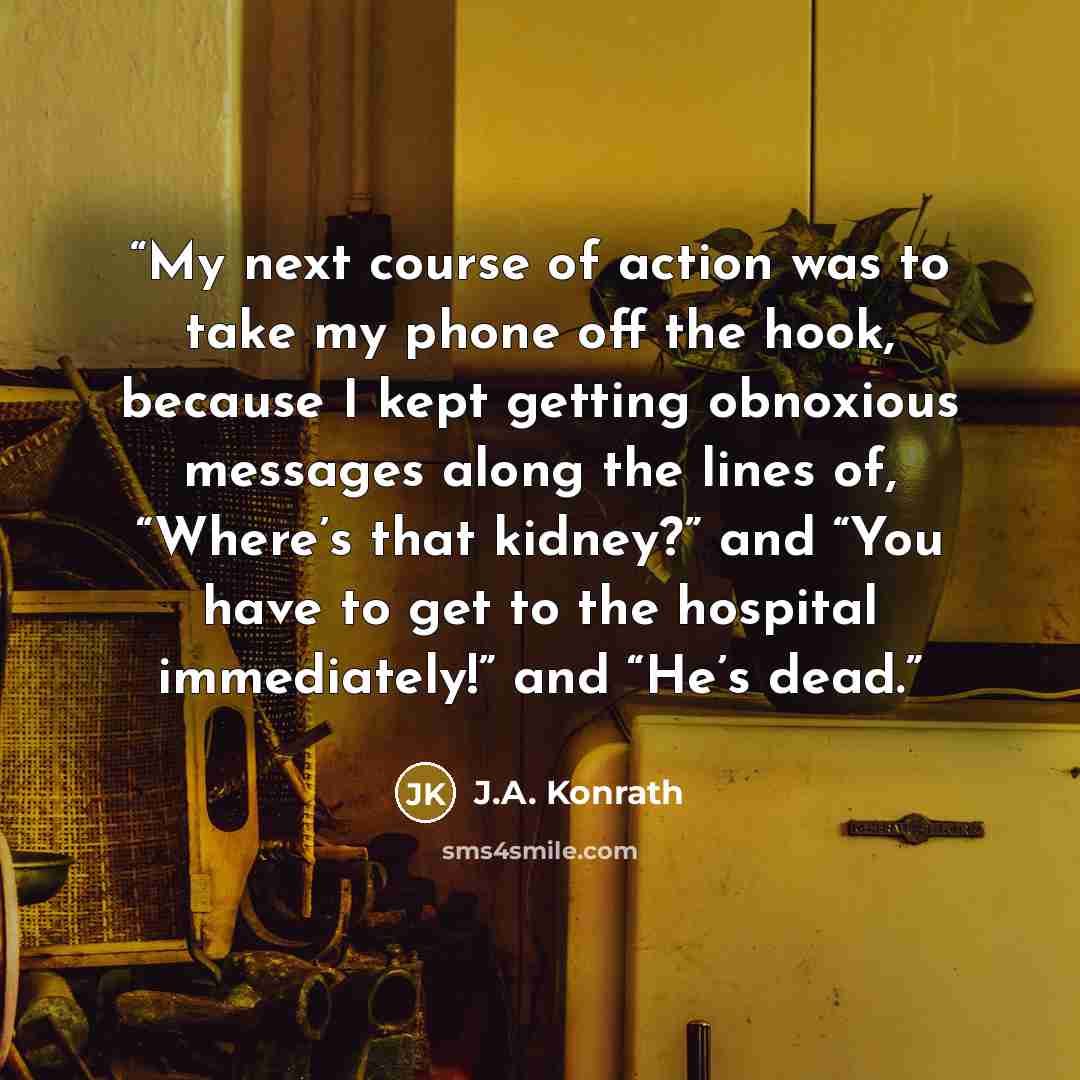 “My next course of action was to take my phone off the hook, because I kept getting obnoxious messages along the lines of, “Where’s that kidney?” and “You have to get to the hospital immediately!” and “He’s dead.” quote by J.A. Konrath