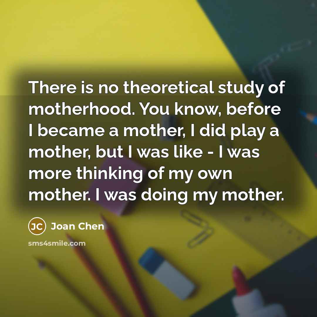 “There is no theoretical study of motherhood. You know, before…” quote by Joan Chen