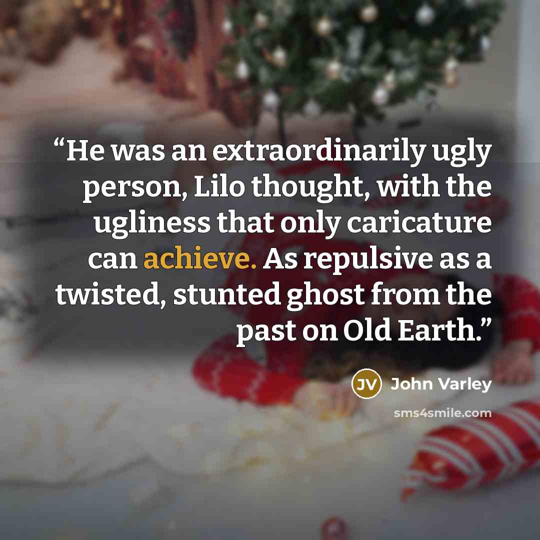 “He was an extraordinarily ugly person, Lilo thought, with the ugliness that only caricature can achieve. As repulsive as a twisted, stunted ghost from the past on Old Earth.” quote by John Varley