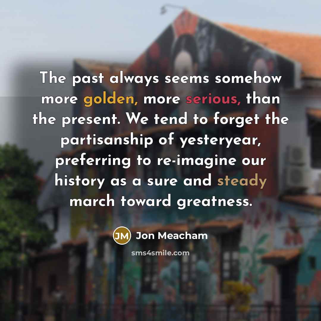 “The past always seems somehow more golden, more serious, than…” quote by Jon Meacham