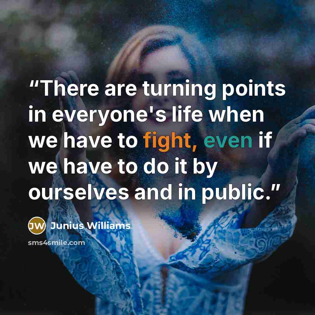 “There are turning points in everyone's life when we have to fight, even if we have to do it by ourselves and in public.” quote by Junius Williams
