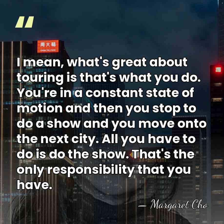 I mean, what's great about touring is that's what you do. You're&hellip; - Margaret Cho