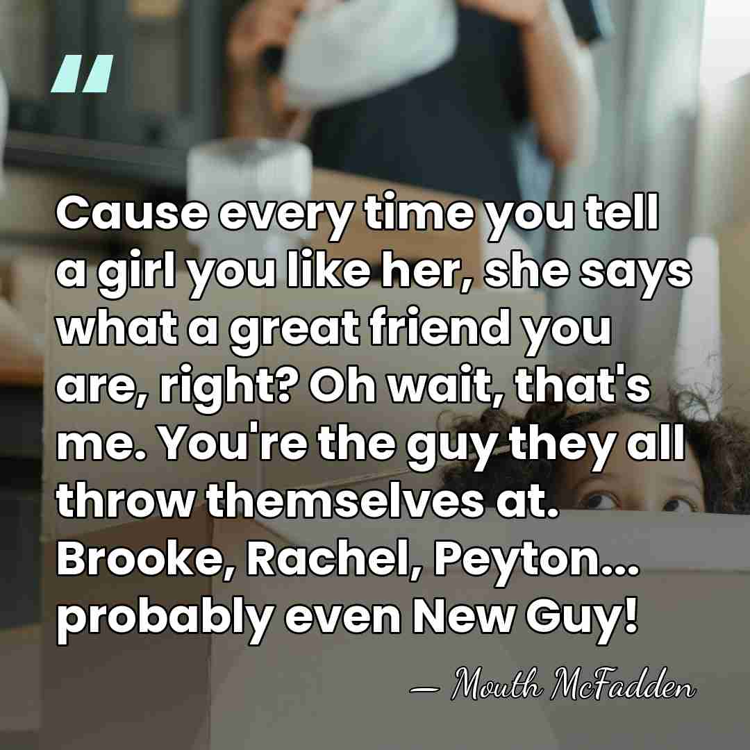 Cause every time you tell a girl you like her, she says&hellip; - Mouth McFadden